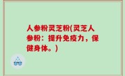人参粉灵芝粉(灵芝人参粉：提升免疫力，保健身体。)