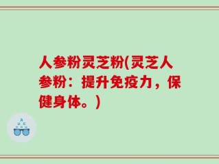 人参粉灵芝粉(灵芝人参粉：提升免疫力，保健身体。)