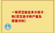 一株灵芝能出多少孢子粉(灵芝孢子粉产量及质量分析)