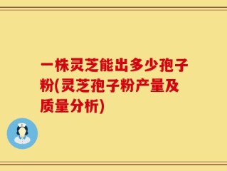一株灵芝能出多少孢子粉(灵芝孢子粉产量及质量分析)
