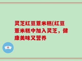 灵芝红豆薏米糕(红豆薏米糕中加入灵芝，健康美味又营养