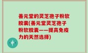 善元堂的灵芝孢子粉软胶囊(善元堂灵芝孢子粉软胶囊——提高免疫力的天然选择)