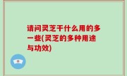 请问灵芝干什么用的多一些(灵芝的多种用途与功效)