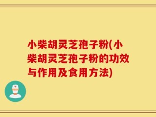 小柴胡灵芝孢子粉(小柴胡灵芝孢子粉的功效与作用及食用方法)