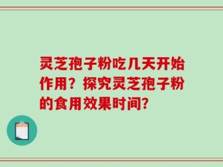 灵芝孢子粉吃几天开始作用？探究灵芝孢子粉的食用效果时间？
