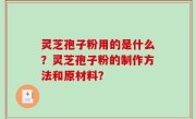 灵芝孢子粉用的是什么？灵芝孢子粉的制作方法和原材料？