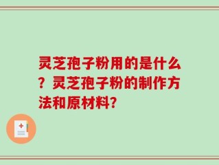 灵芝孢子粉用的是什么？灵芝孢子粉的制作方法和原材料？