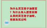 为什么灵芝孢子油便宜？为什么有人愿意买那么贵的灵芝孢子油呢，有朋友买过吗