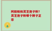 阿胶糕和灵芝孢子粉？灵芝孢子粉哪个牌子正宗