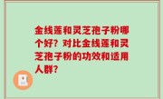 金线莲和灵芝孢子粉哪个好？对比金线莲和灵芝孢子粉的功效和适用人群？