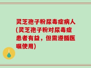 灵芝孢子粉尿毒症病人(灵芝孢子粉对尿毒症患者有益，但需遵循医嘱使用)