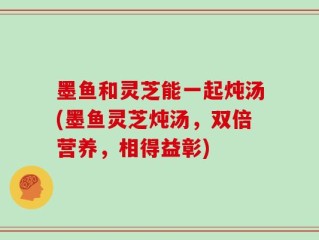 墨鱼和灵芝能一起炖汤(墨鱼灵芝炖汤，双倍营养，相得益彰)