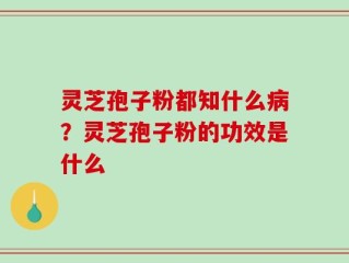 灵芝孢子粉都知什么病？灵芝孢子粉的功效是什么