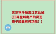 灵芝孢子胶囊江苏盐城(江苏盐城出产的灵芝孢子胶囊有何功效？)