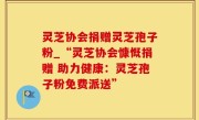 灵芝协会捐赠灵芝孢子粉_“灵芝协会慷慨捐赠 助力健康：灵芝孢子粉免费派送”