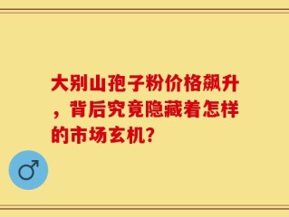 大别山孢子粉价格飙升，背后究竟隐藏着怎样的市场玄机？