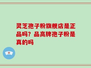 灵芝孢子粉旗舰店是正品吗？品高牌孢子粉是真的吗