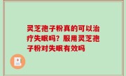 灵芝孢子粉真的可以治疗失眠吗？服用灵芝孢子粉对失眠有效吗