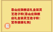 靠山庄旗舰店礼盒装灵芝孢子粉(靠山庄旗舰店礼盒装灵芝孢子粉：营养健康礼物)