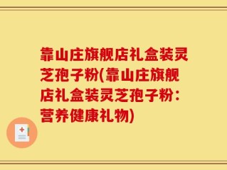 靠山庄旗舰店礼盒装灵芝孢子粉(靠山庄旗舰店礼盒装灵芝孢子粉：营养健康礼物)