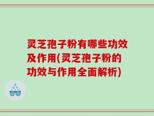 灵芝孢子粉有哪些功效及作用(灵芝孢子粉的功效与作用全面解析)
