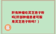 肝有肿瘤吃灵芝孢子粉吗(肝部肿瘤患者可服用灵芝孢子粉吗？)