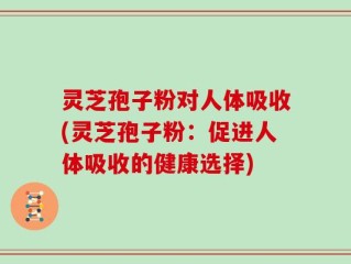 灵芝孢子粉对人体吸收(灵芝孢子粉：促进人体吸收的健康选择)