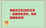 揭西灵芝茶(西灵芝茶：超越传统茶饮，探索健康新境界)