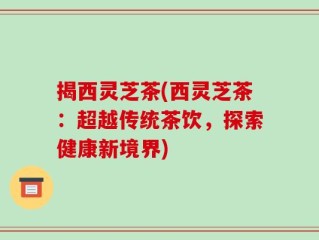 揭西灵芝茶(西灵芝茶：超越传统茶饮，探索健康新境界)