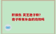 肝损伤 灵芝孢子粉？孢子粉有补血的功效吗