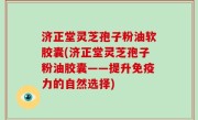 济正堂灵芝孢子粉油软胶囊(济正堂灵芝孢子粉油胶囊——提升免疫力的自然选择)