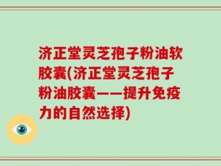 济正堂灵芝孢子粉油软胶囊(济正堂灵芝孢子粉油胶囊——提升免疫力的自然选择)