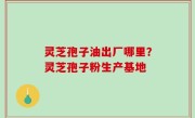 灵芝孢子油出厂哪里？灵芝孢子粉生产基地