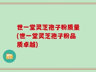世一堂灵芝孢子粉质量(世一堂灵芝孢子粉品质卓越)