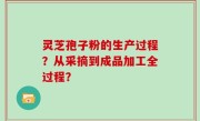 灵芝孢子粉的生产过程？从采摘到成品加工全过程？