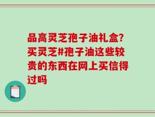 品高灵芝孢子油礼盒？买灵芝#孢子油这些较贵的东西在网上买信得过吗