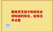 服用灵芝孢子粉前你必须知道的禁忌，后悔没早点看