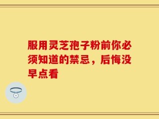 服用灵芝孢子粉前你必须知道的禁忌，后悔没早点看