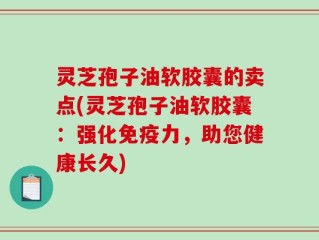灵芝孢子油软胶囊的卖点(灵芝孢子油软胶囊：强化免疫力，助您健康长久)