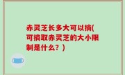 赤灵芝长多大可以摘(可摘取赤灵芝的大小限制是什么？)