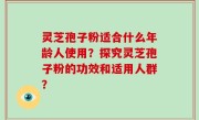 灵芝孢子粉适合什么年龄人使用？探究灵芝孢子粉的功效和适用人群？
