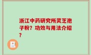 浙江中药研究所灵芝孢子粉？功效与用法介绍？