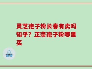灵芝孢子粉长春有卖吗知乎？正宗孢子粉哪里买