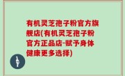 有机灵芝孢子粉官方旗舰店(有机灵芝孢子粉官方正品店-赋予身体健康更多选择)