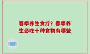 春季养生食疗？春季养生必吃十种食物有哪些