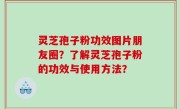 灵芝孢子粉功效图片朋友圈？了解灵芝孢子粉的功效与使用方法？