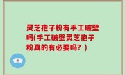 灵芝孢子粉有手工破壁吗(手工破壁灵芝孢子粉真的有必要吗？)