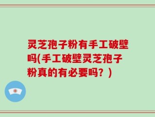 灵芝孢子粉有手工破壁吗(手工破壁灵芝孢子粉真的有必要吗？)