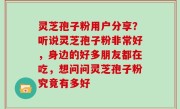 灵芝孢子粉用户分享？听说灵芝孢子粉非常好，身边的好多朋友都在吃，想问问灵芝孢子粉究竟有多好