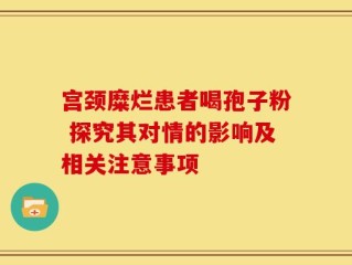 宫颈糜烂患者喝孢子粉 探究其对情的影响及相关注意事项